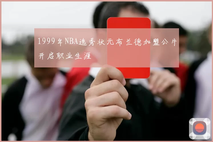 1999年NBA选秀状元布兰德加盟公牛开启职业生涯