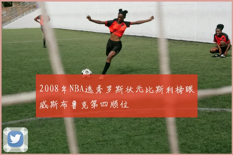 2008年NBA选秀罗斯状元比斯利榜眼威斯布鲁克第四顺位