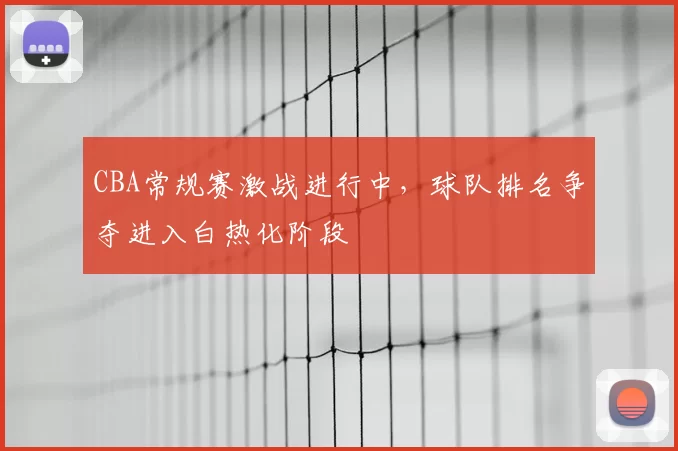 CBA常规赛激战进行中，球队排名争夺进入白热化阶段