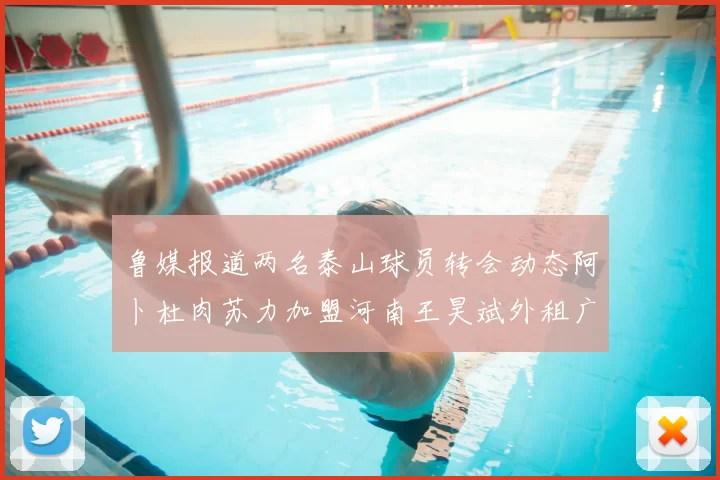 鲁媒报道两名泰山球员转会动态阿卜杜肉苏力加盟河南王昊斌外租广州豹