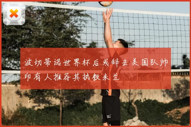 波切蒂诺世界杯后或辞去美国队帅印有人推荐其执教米兰