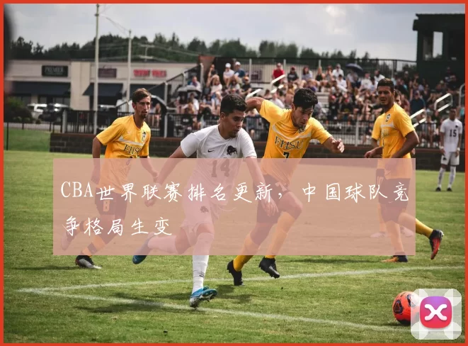 CBA世界联赛排名更新,中国球队竞争格局生变