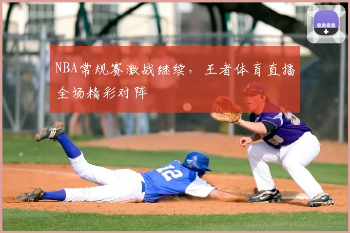 NBA常规赛激战继续,王者体育直播全场精彩对阵