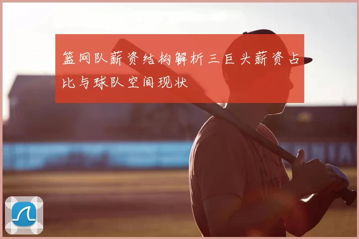 篮网队薪资结构解析三巨头薪资占比与球队空间现状