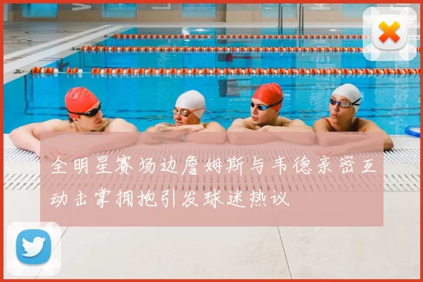 全明星赛场边詹姆斯与韦德亲密互动击掌拥抱引发球迷热议