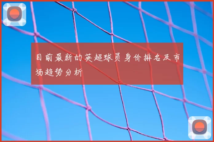 目前最新的英超球员身价排名及市场趋势分析
