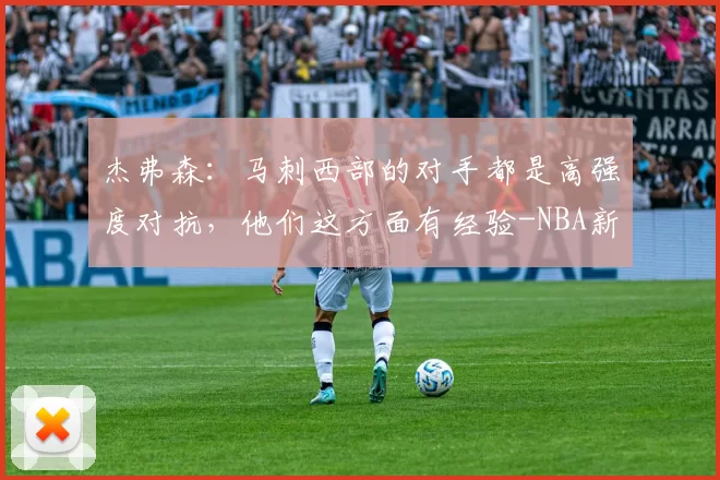 杰弗森：马刺西部的对手都是高强度对抗，他们这方面有经验-NBA新闻
