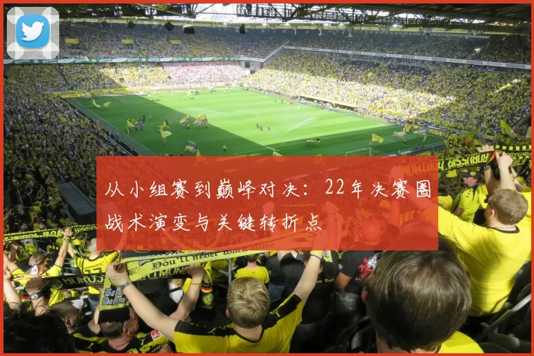 从小组赛到巅峰对决:22年决赛圈战术演变与关键转折点