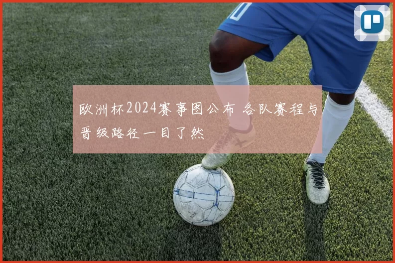 欧洲杯2024赛事图公布 各队赛程与晋级路径一目了然