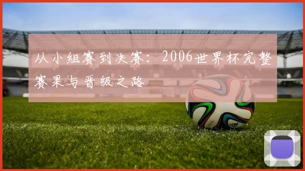 从小组赛到决赛：2006世界杯完整赛果与晋级之路
