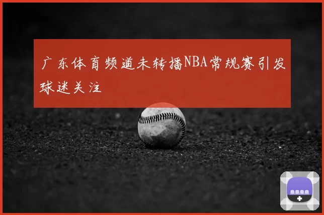 广东体育频道未转播NBA常规赛引发球迷关注