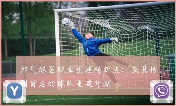 帅气球星职业生涯转折点：交易传闻背后的球队重建计划