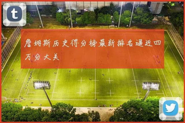 詹姆斯历史得分榜最新排名逼近四万分大关