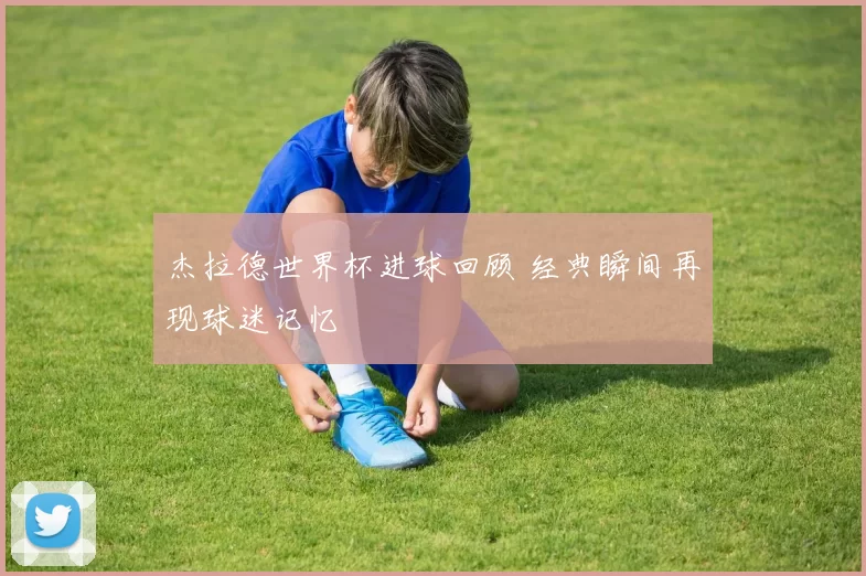 杰拉德世界杯进球回顾 经典瞬间再现球迷记忆