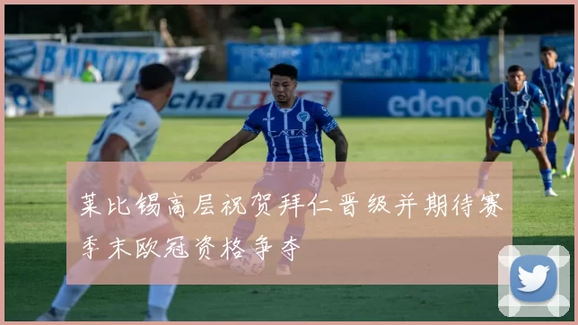 莱比锡高层祝贺拜仁晋级并期待赛季末欧冠资格争夺