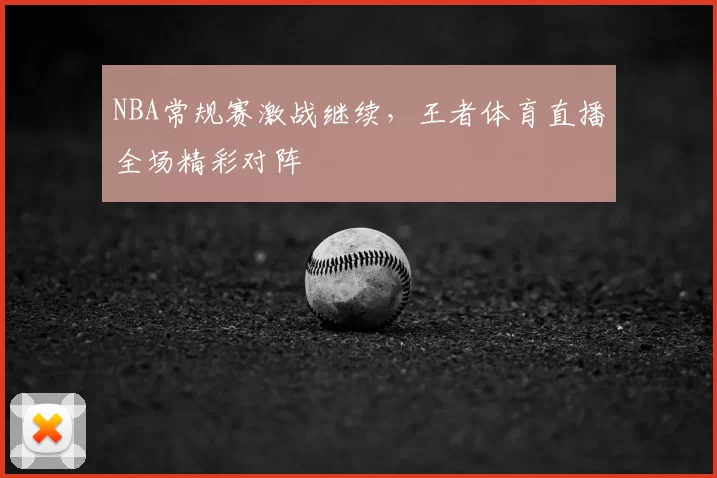 NBA常规赛激战继续,王者体育直播全场精彩对阵