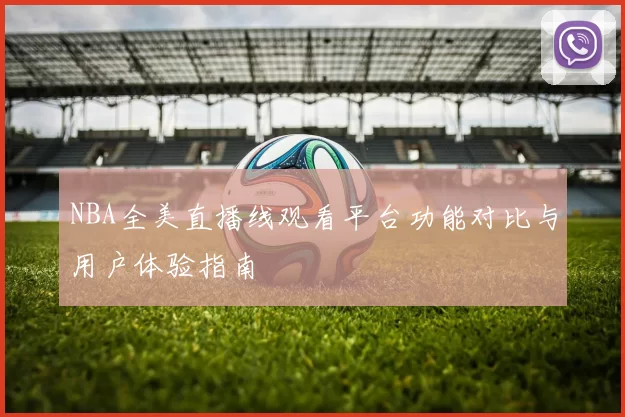 NBA全美直播线观看平台功能对比与用户体验指南