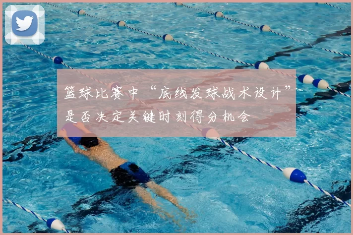 篮球比赛中“底线发球战术设计”是否决定关键时刻得分机会