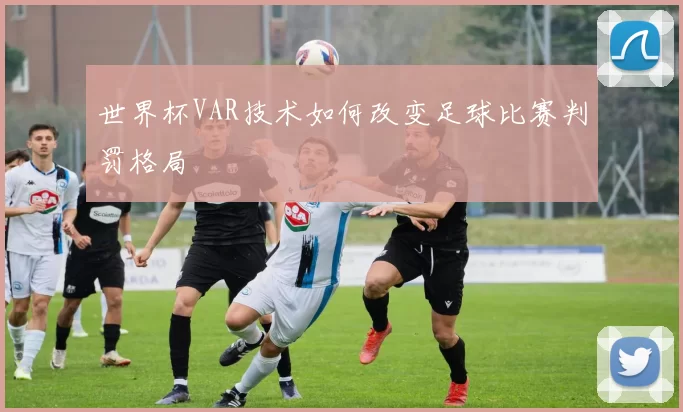 世界杯VAR技术如何改变足球比赛判罚格局