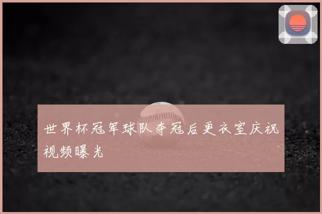 世界杯冠军球队夺冠后更衣室庆祝视频曝光