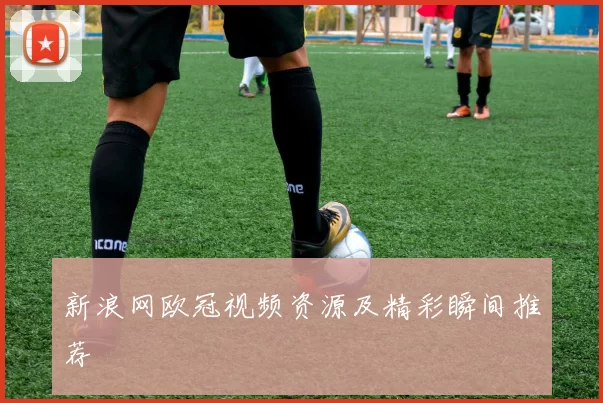 新浪网欧冠视频资源及精彩瞬间推荐