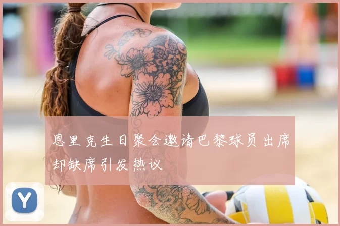 恩里克生日聚会邀请巴黎球员出席却缺席引发热议