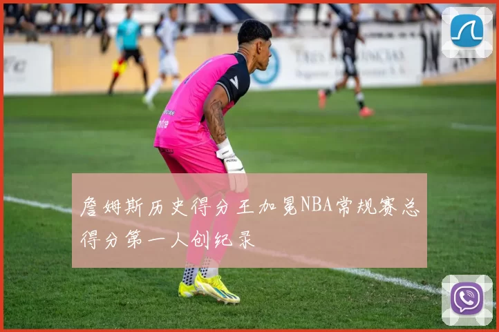 詹姆斯历史得分王加冕NBA常规赛总得分第一人创纪录