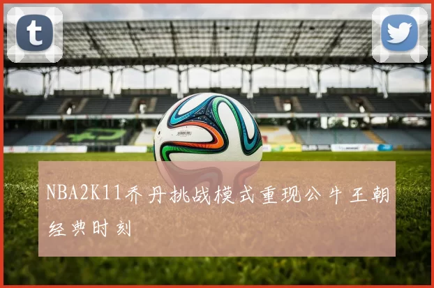 NBA2K11乔丹挑战模式重现公牛王朝经典时刻