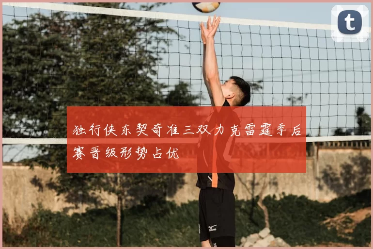 独行侠东契奇准三双力克雷霆季后赛晋级形势占优