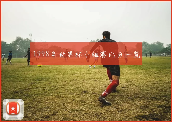 1998年世界杯小组赛比分一览