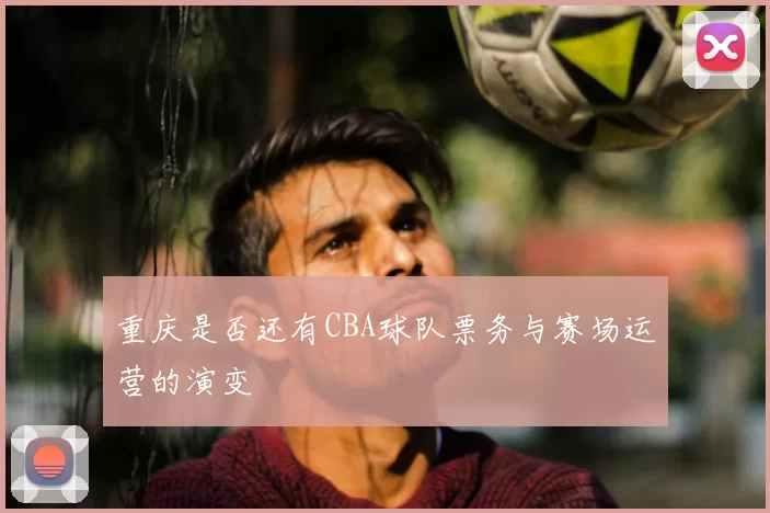 重庆是否还有CBA球队票务与赛场运营的演变