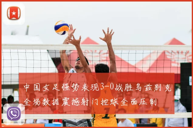 中国女足强势表现3-0战胜乌兹别克全场数据震撼射门控球全面压制