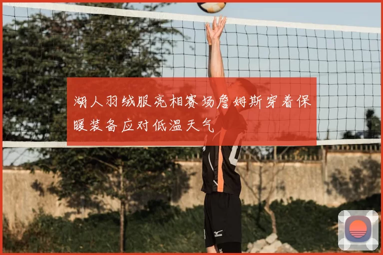 湖人羽绒服亮相赛场詹姆斯穿着保暖装备应对低温天气