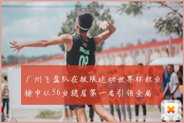 广州飞盘队在极限运动世界杯积分榜中以56分稳居第一名引领全局