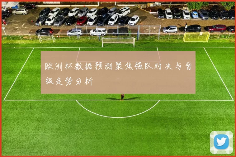 欧洲杯数据预测聚焦强队对决与晋级走势分析