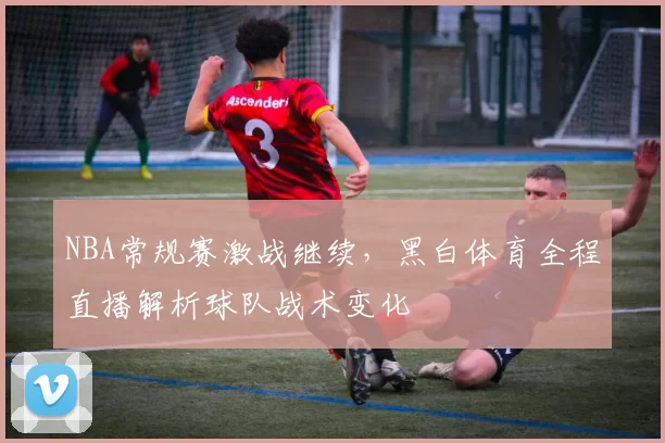 NBA常规赛激战继续,黑白体育全程直播解析球队战术变化