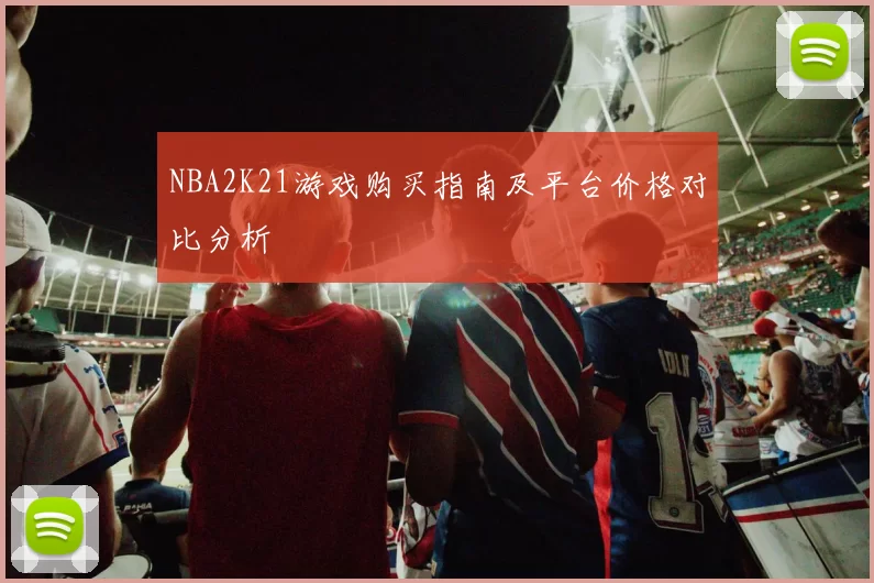 NBA2K21游戏购买指南及平台价格对比分析