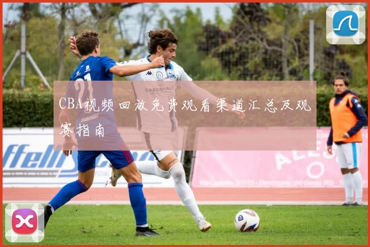 CBA视频回放免费观看渠道汇总及观赛指南