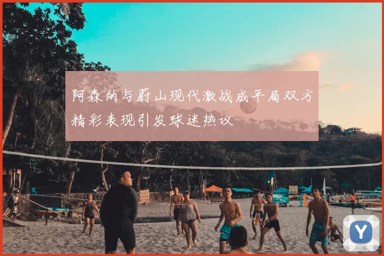 阿森纳与蔚山现代激战成平局双方精彩表现引发球迷热议