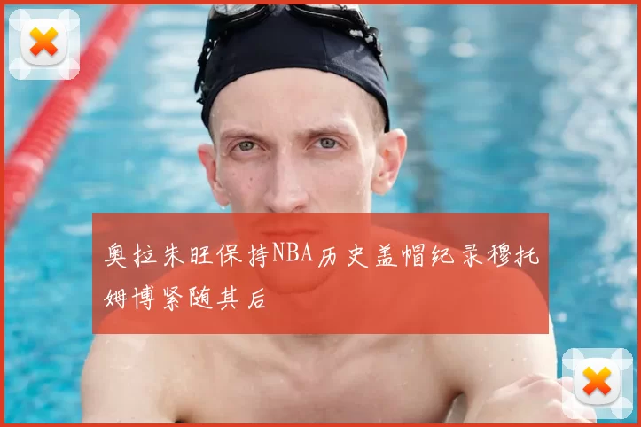 奥拉朱旺保持NBA历史盖帽纪录穆托姆博紧随其后