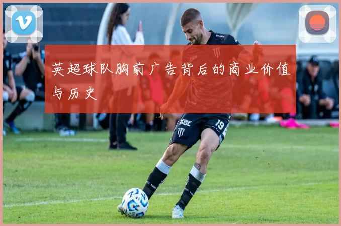 英超球队胸前广告背后的商业价值与历史