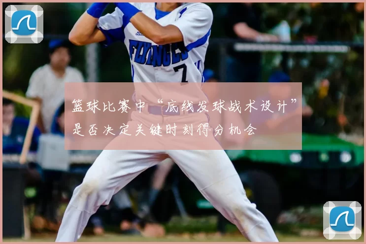 篮球比赛中“底线发球战术设计”是否决定关键时刻得分机会