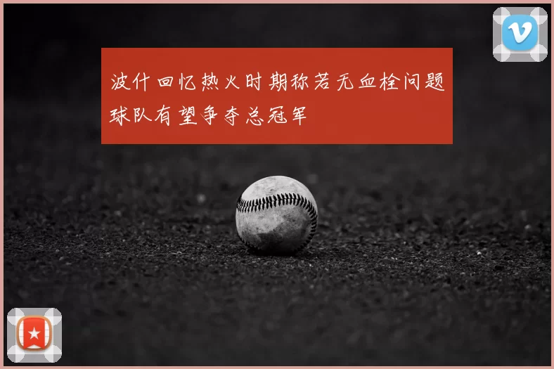 波什回忆热火时期称若无血栓问题球队有望争夺总冠军