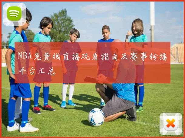 NBA免费线直播观看指南及赛事转播平台汇总