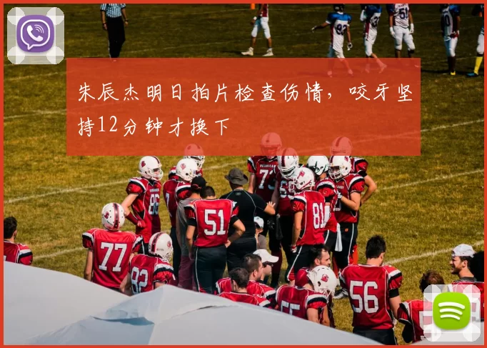 朱辰杰明日拍片检查伤情,咬牙坚持12分钟才换下