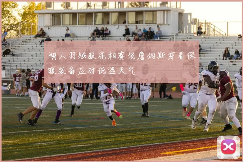 湖人羽绒服亮相赛场詹姆斯穿着保暖装备应对低温天气