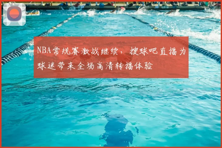 NBA常规赛激战继续,搜球吧直播为球迷带来全场高清转播体验