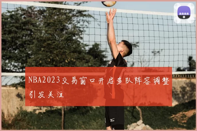 NBA2023交易窗口开启多队阵容调整引发关注
