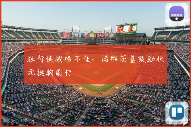 独行侠战绩不佳,诺维茨基鼓励状元挺胸前行
