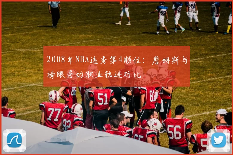 2008年NBA选秀第4顺位:詹姆斯与榜眼秀的职业轨迹对比